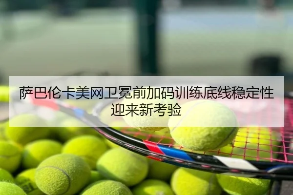 萨巴伦卡美网卫冕前加码训练底线稳定性迎来新考验