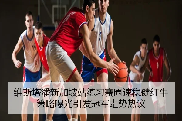维斯塔潘新加坡站练习赛圈速稳健红牛策略曝光引发冠军走势热议